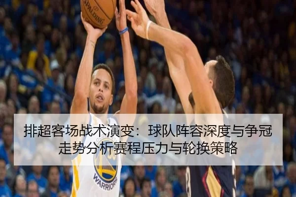排超客场战术演变：球队阵容深度与争冠走势分析赛程压力与轮换策略