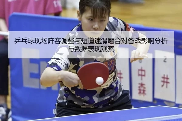 乒乓球现场阵容调整与短道速滑磨合对备战影响分析与数据表现观察